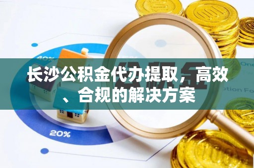 文山长沙公积金代办提取，高效、合规的解决方案