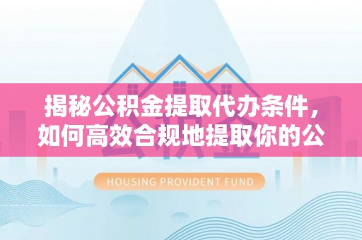 文山揭秘公积金提取代办条件，如何高效合规地提取你的公积金