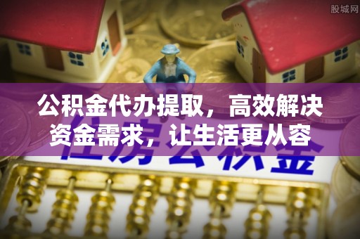 文山公积金代办提取，高效解决资金需求，让生活更从容