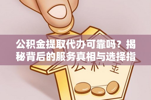 文山公积金提取代办可靠吗？揭秘背后的服务真相与选择指南