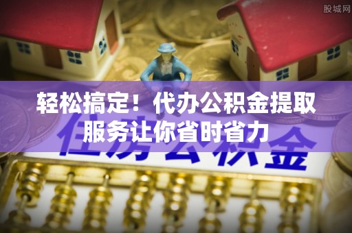 文山轻松搞定！代办公积金提取服务让你省时省力