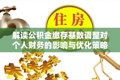 文山解读公积金缴存基数调整对个人财务的影响与优化策略