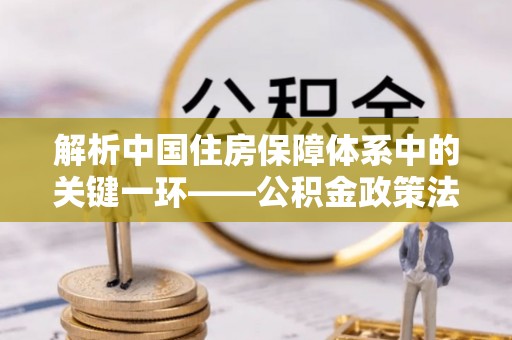 文山解析中国住房保障体系中的关键一环——公积金政策法规的演变与影响