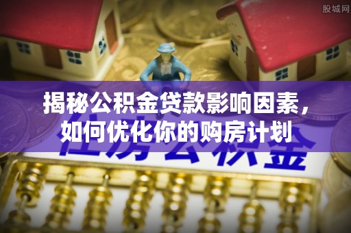 文山揭秘公积金贷款影响因素，如何优化你的购房计划