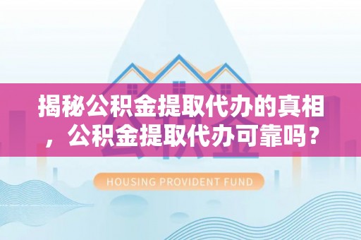 文山揭秘公积金提取代办的真相，公积金提取代办可靠吗？