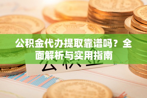 文山公积金代办提取靠谱吗？全面解析与实用指南