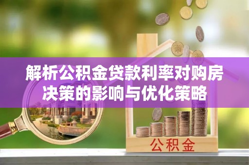 文山解析公积金贷款利率对购房决策的影响与优化策略