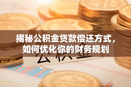 文山揭秘公积金贷款偿还方式，如何优化你的财务规划