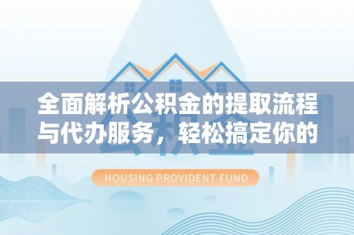 文山全面解析公积金的提取流程与代办服务，轻松搞定你的公积金咨询代办提取