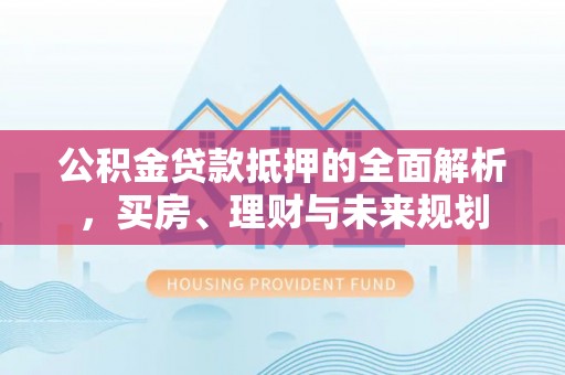 文山公积金贷款抵押的全面解析，买房、理财与未来规划