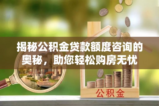 文山揭秘公积金贷款额度咨询的奥秘，助您轻松购房无忧