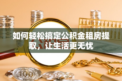 文山如何轻松搞定公积金租房提取，让生活更无忧