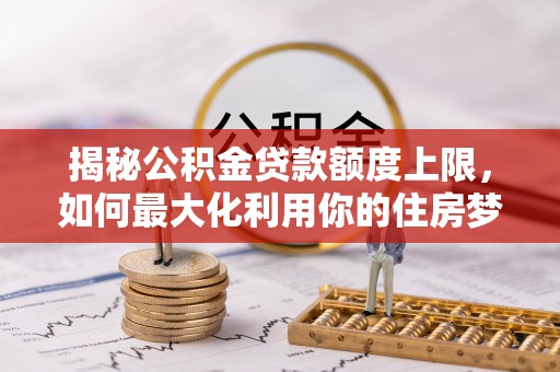 文山揭秘公积金贷款额度上限，如何最大化利用你的住房梦？