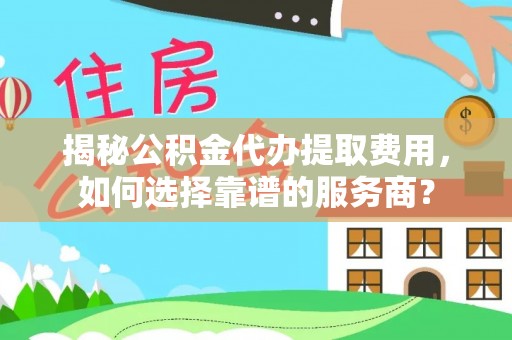 文山揭秘公积金代办提取费用，如何选择靠谱的服务商？