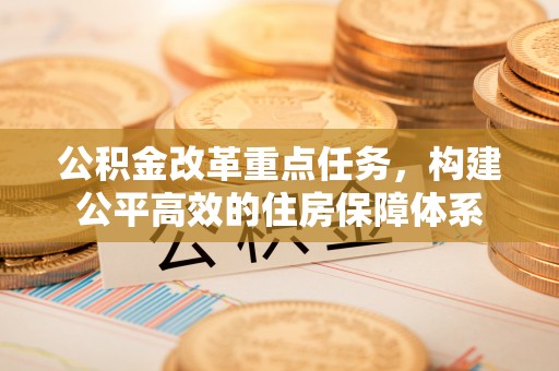 文山公积金改革重点任务，构建公平高效的住房保障体系