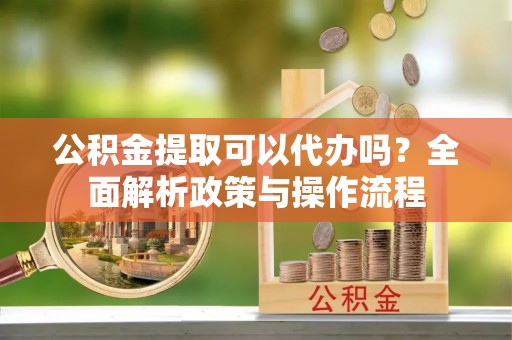 文山公积金提取可以代办吗？全面解析政策与操作流程