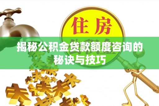 文山揭秘公积金贷款额度咨询的秘诀与技巧