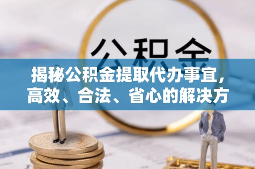 文山揭秘公积金提取代办事宜，高效、合法、省心的解决方案