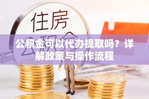 文山公积金可以代办提取吗？详解政策与操作流程