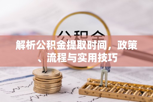 文山解析公积金提取时间，政策、流程与实用技巧