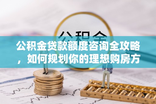 文山公积金贷款额度咨询全攻略，如何规划你的理想购房方案