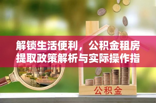 文山解锁生活便利，公积金租房提取政策解析与实际操作指南