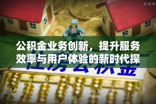 文山公积金业务创新，提升服务效率与用户体验的新时代探索