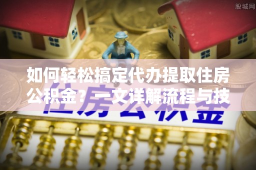 文山如何轻松搞定代办提取住房公积金？一文详解流程与技巧