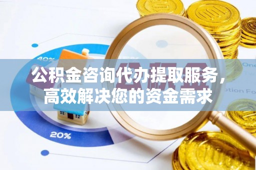 文山公积金咨询代办提取服务，高效解决您的资金需求