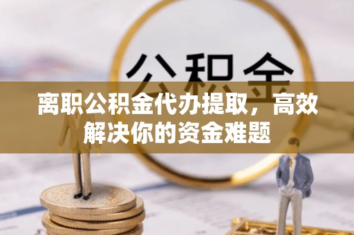 文山离职公积金代办提取，高效解决你的资金难题