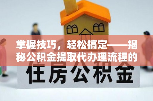 文山掌握技巧，轻松搞定——揭秘公积金提取代办理流程的关键步骤
