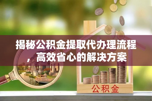 文山揭秘公积金提取代办理流程，高效省心的解决方案