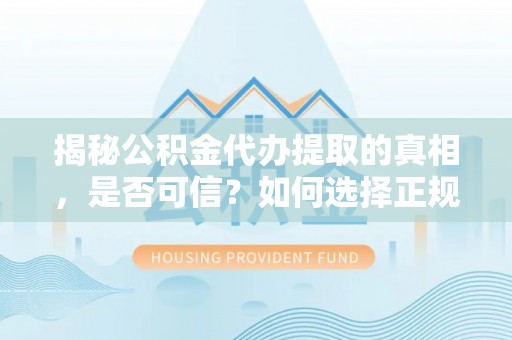 文山揭秘公积金代办提取的真相，是否可信？如何选择正规服务？