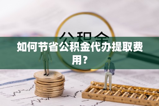 文山如何节省公积金代办提取费用？