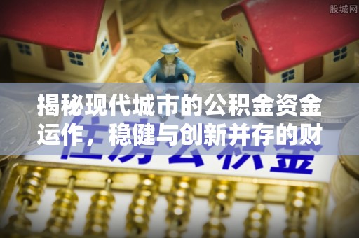 文山揭秘现代城市的公积金资金运作，稳健与创新并存的财富管理之道
