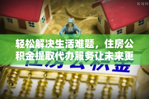 文山轻松解决生活难题，住房公积金提取代办服务让未来更安心
