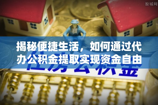 文山揭秘便捷生活，如何通过代办公积金提取实现资金自由
