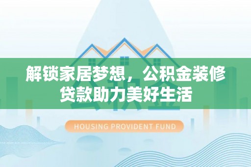 文山解锁家居梦想，公积金装修贷款助力美好生活