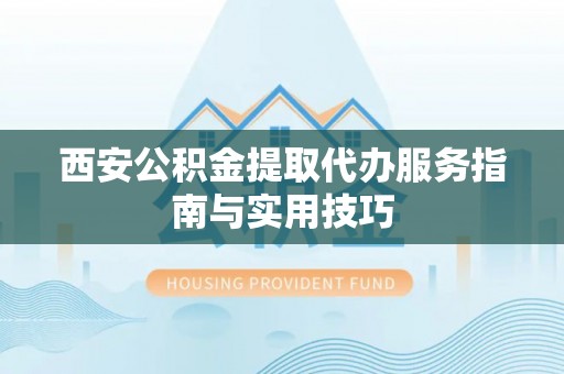 文山西安公积金提取代办服务指南与实用技巧