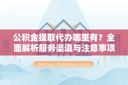 文山公积金提取代办哪里有？全面解析服务渠道与注意事项