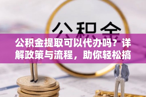 文山公积金提取可以代办吗？详解政策与流程，助你轻松搞定！