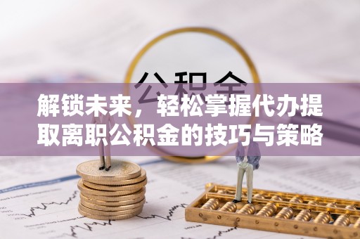 文山解锁未来，轻松掌握代办提取离职公积金的技巧与策略