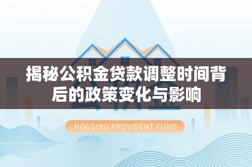 文山揭秘公积金贷款调整时间背后的政策变化与影响