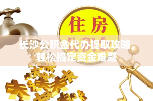 文山长沙公积金代办提取攻略，轻松搞定资金难题