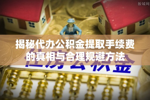 文山揭秘代办公积金提取手续费的真相与合理规避方法