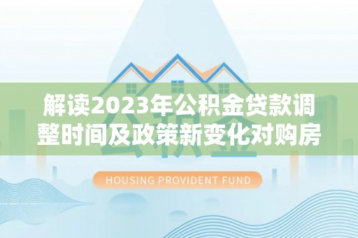 文山解读2023年公积金贷款调整时间及政策新变化对购房的影响