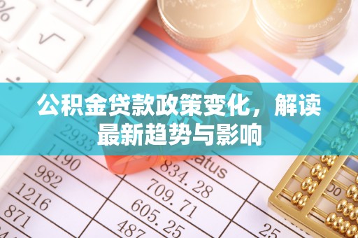 文山公积金贷款政策变化，解读最新趋势与影响