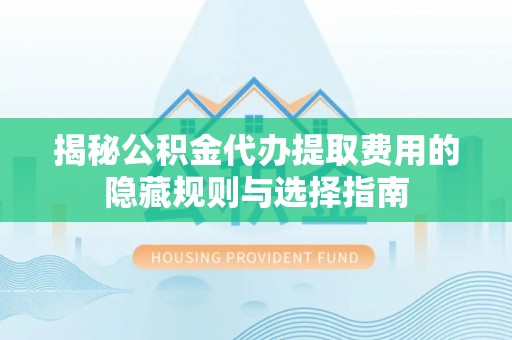 文山揭秘公积金代办提取费用的隐藏规则与选择指南
