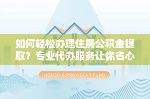 文山如何轻松办理住房公积金提取？专业代办服务让你省心无忧