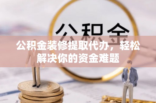 文山公积金装修提取代办，轻松解决你的资金难题